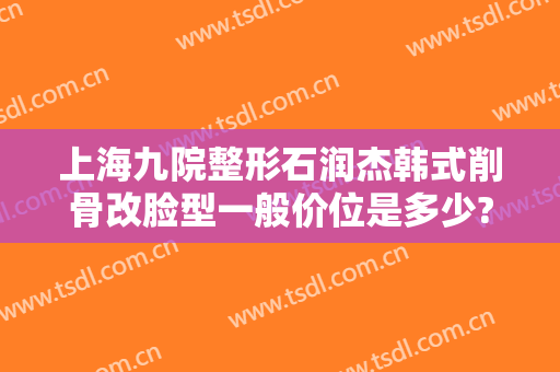 上海九院整形石润杰韩式削骨改脸型一般价位是多少?好不好?