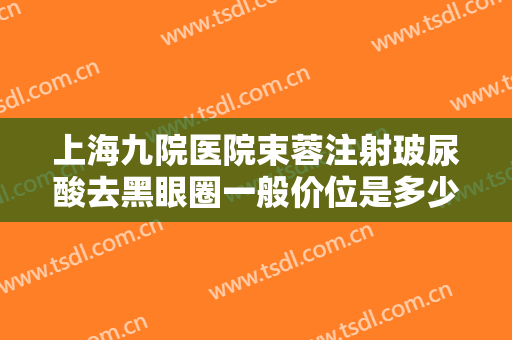 上海九院医院束蓉注射玻尿酸去黑眼圈一般价位是多少?靠谱吗?