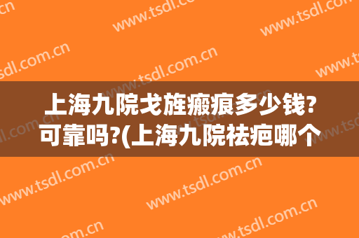 上海九院戈旌瘢痕多少钱?可靠吗?(上海九院祛疤哪个医生好)