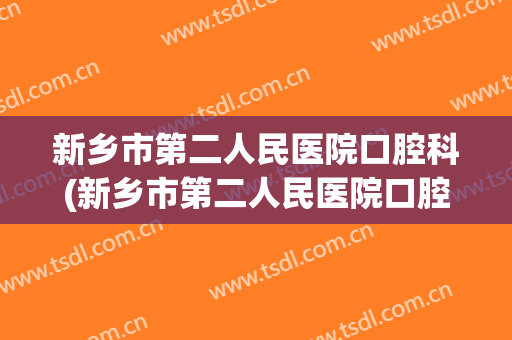 新乡市第二人民医院口腔科(新乡市第二人民医院口腔科医生)