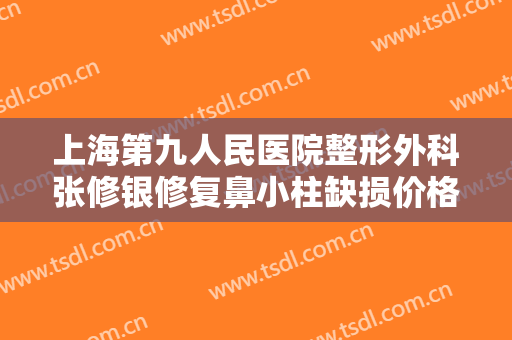 上海第九人民医院整形外科张修银修复鼻小柱缺损价格?靠谱吗?