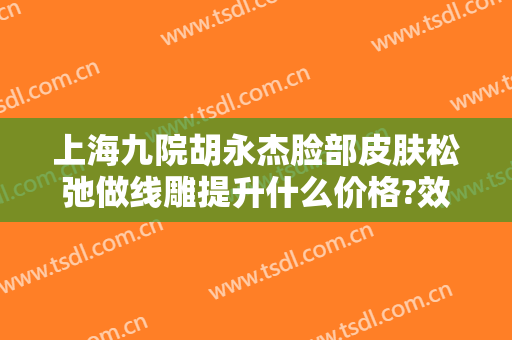 上海九院胡永杰脸部皮肤松弛做线雕提升什么价格?效果怎么样?