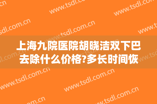 上海九院医院胡晓洁双下巴去除什么价格?多长时间恢复?(上海第九人民医院整形下巴)