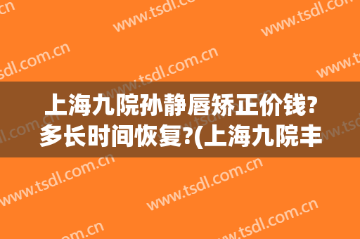 上海九院孙静唇矫正价钱?多长时间恢复?(上海九院丰唇价格)