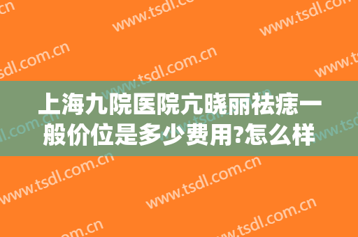 上海九院医院亢晓丽祛痣一般价位是多少费用?怎么样?(上海市九医院祛痣多少钱)
