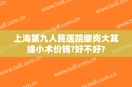 上海第九人民医院柴岗大耳缩小术价钱?好不好?
