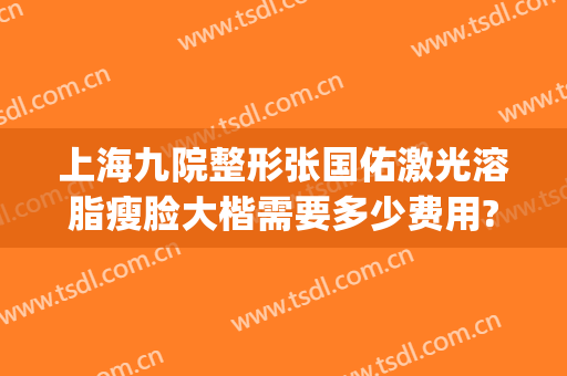 上海九院整形张国佑激光溶脂瘦脸大楷需要多少费用?好不好?(上海九院整形抽脂多少钱)