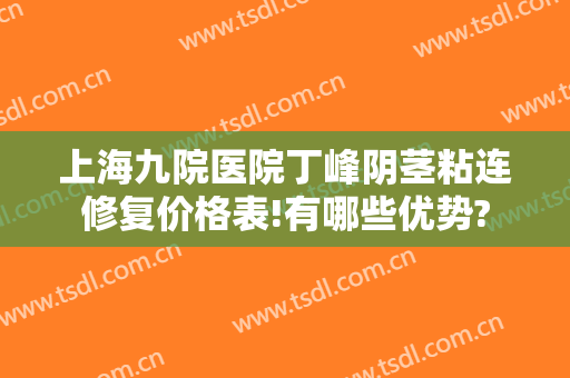 上海九院医院丁峰阴茎粘连修复价格表!有哪些优势?