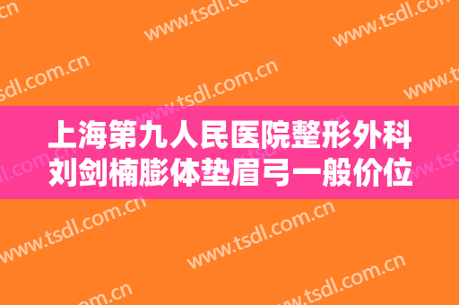 上海第九人民医院整形外科刘剑楠膨体垫眉弓一般价位是多少费用?好不好?