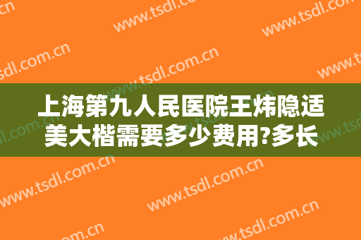 上海第九人民医院王炜隐适美大楷需要多少费用?多长时间恢复?