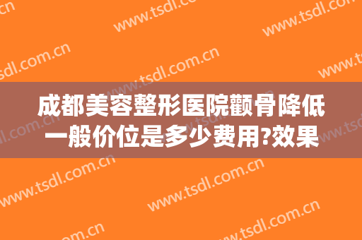 成都美容整形医院颧骨降低一般价位是多少费用?效果怎么样?(颧骨高整形价格)