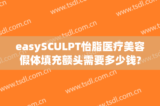easySCULPT怡脂医疗美容假体填充额头需要多少钱?需要多久恢复?(眼部脂肪填充多久后可以稳定)