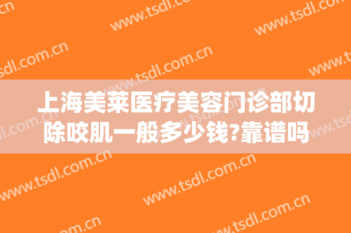 上海美莱医疗美容门诊部切除咬肌一般多少钱?靠谱吗?(上海美莱医疗美容医院正规吗?)