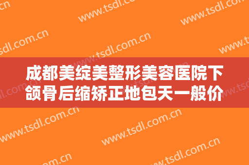成都美绽美整形美容医院下颌骨后缩矫正地包天一般价位是多少?需要多久恢复?
