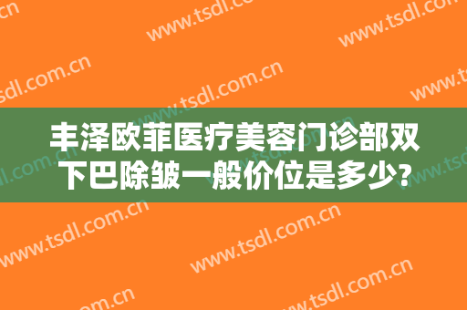 丰泽欧菲医疗美容门诊部双下巴除皱一般价位是多少?好不好?