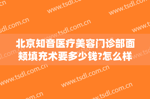 北京知音医疗美容门诊部面颊填充术要多少钱?怎么样?(知音医疗美容医院吸脂怎样)
