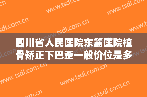 四川省人民医院东篱医院植骨矫正下巴歪一般价位是多少钱?好不好?(四川东篱整形医院如何)
