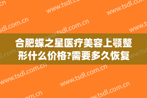 合肥蝶之星医疗美容上颚整形什么价格?需要多久恢复?(蝶姿整形美容医院)