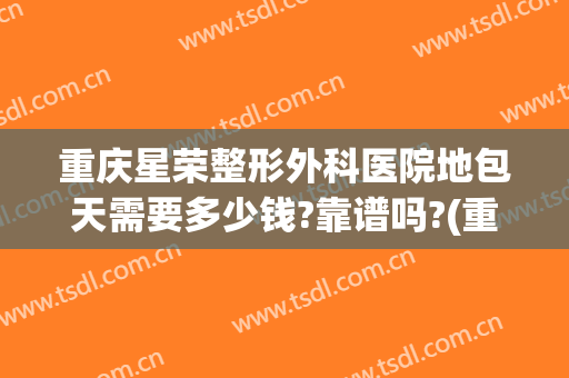 重庆星荣整形外科医院地包天需要多少钱?靠谱吗?(重庆星荣整形外科医院电话)