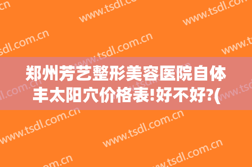 郑州芳艺整形美容医院自体丰太阳穴价格表!好不好?(郑州芳艺整形医院地址)