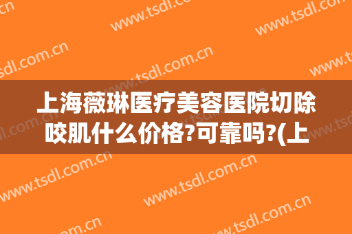 上海薇琳医疗美容医院切除咬肌什么价格?可靠吗?(上海琳美国际整形医院医生)