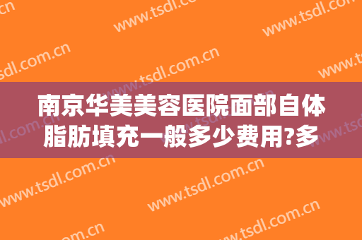 南京华美美容医院面部自体脂肪填充一般多少费用?多长时间恢复?(面部自体脂肪填充需要多少钱)