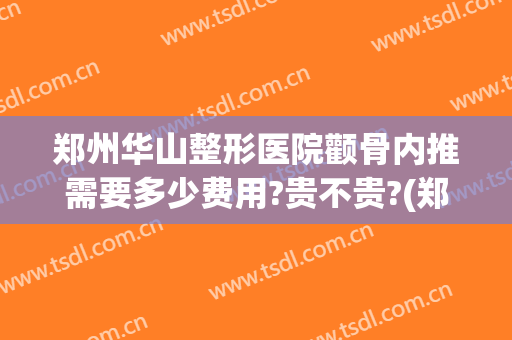 郑州华山整形医院颧骨内推需要多少费用?贵不贵?(郑州整容要多少钱)