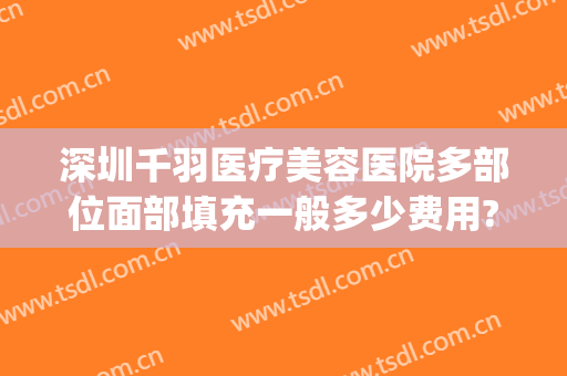 深圳千羽医疗美容医院多部位面部填充一般多少费用?可靠吗?(深圳千羽医疗美容医院怎么样)