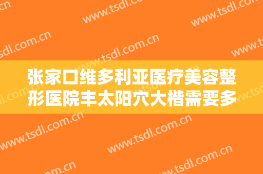 张家口维多利亚医疗美容整形医院丰太阳穴大楷需要多少费用?靠谱吗?