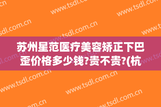 苏州星范医疗美容矫正下巴歪价格多少钱?贵不贵?(杭州星范整形医院)