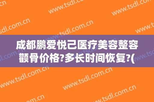 成都鹏爱悦己医疗美容整容颧骨价格?多长时间恢复?(鹏爱悦己整形医院)