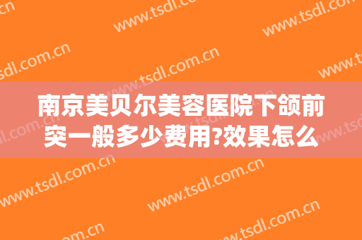 南京美贝尔美容医院下颌前突一般多少费用?效果怎么样?(南京美贝尔整形医院(旗舰店))