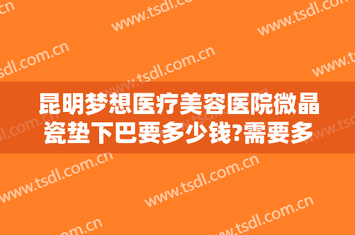 昆明梦想医疗美容医院微晶瓷垫下巴要多少钱?需要多久恢复?