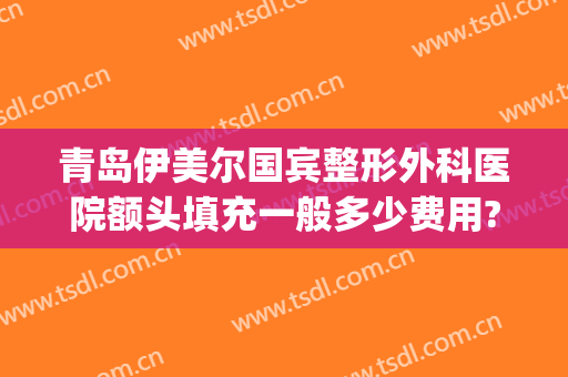 青岛伊美尔国宾整形外科医院额头填充一般多少费用?靠谱吗?(青岛伊美整形是正规医院吗)