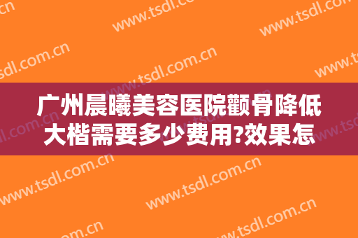 广州晨曦美容医院颧骨降低大楷需要多少费用?效果怎么样?