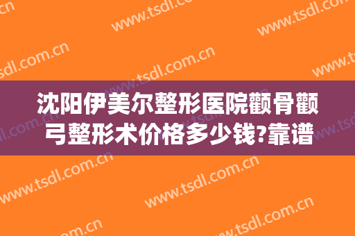 沈阳伊美尔整形医院颧骨颧弓整形术价格多少钱?靠谱吗?(沈阳美莱美容整形医院)
