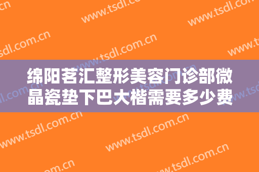 绵阳茗汇整形美容门诊部微晶瓷垫下巴大楷需要多少费用?多长时间恢复?