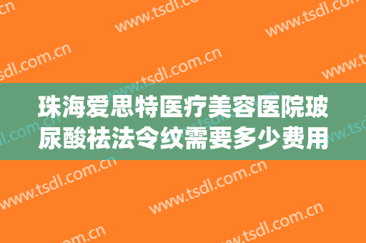 珠海爱思特医疗美容医院玻尿酸祛法令纹需要多少费用?有哪些优势?(有谁打过法思丽玻尿酸)