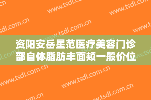 资阳安岳星范医疗美容门诊部自体脂肪丰面颊一般价位是多少费用?怎么样?