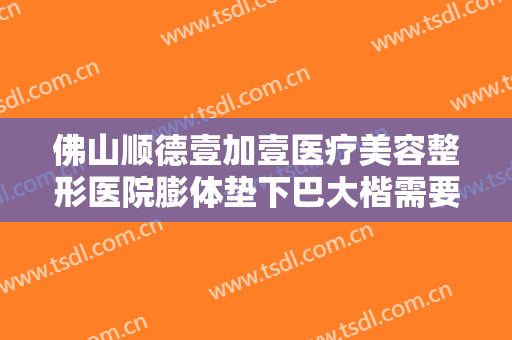 佛山顺德壹加壹医疗美容整形医院膨体垫下巴大楷需要多少费用?靠谱吗?