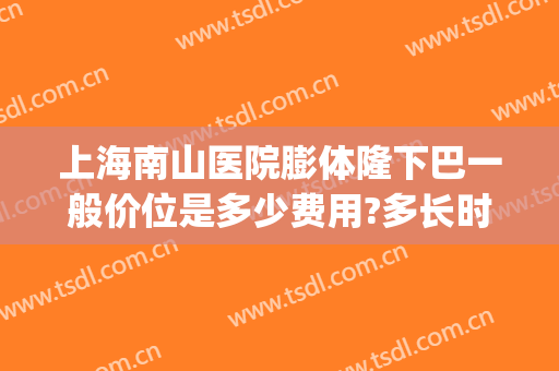 上海南山医院膨体隆下巴一般价位是多少费用?多长时间恢复?(上海隆下巴大概多少钱)