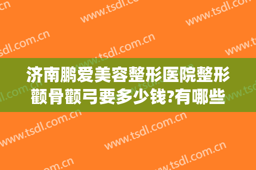 济南鹏爱美容整形医院整形颧骨颧弓要多少钱?有哪些优势?(颧骨整形大概多少钱)