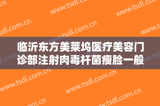 临沂东方美莱坞医疗美容门诊部注射肉毒杆菌瘦脸一般价位是多少?效果怎么样?