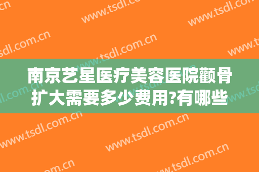 南京艺星医疗美容医院颧骨扩大需要多少费用?有哪些优势?(南京艺星医疗美容整形医院)