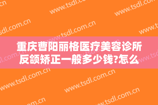 重庆曹阳丽格医疗美容诊所反颌矫正一般多少钱?怎么样?