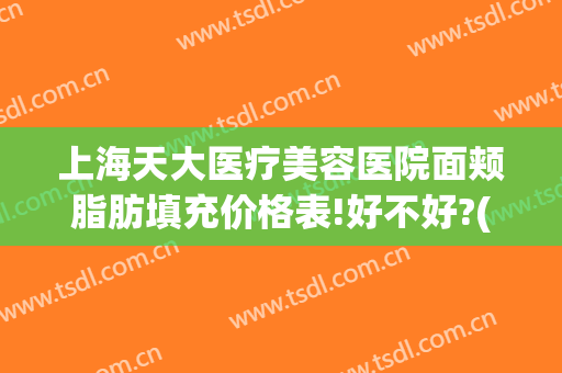 上海天大医疗美容医院面颊脂肪填充价格表!好不好?(上海天大整形美容医院)