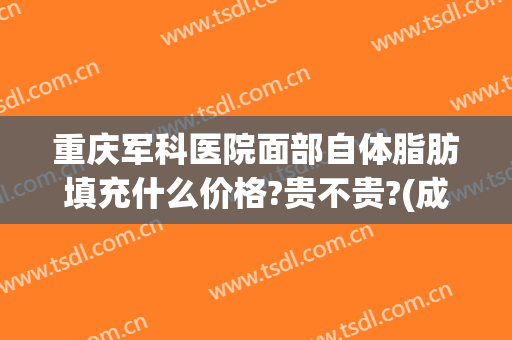 重庆军科医院面部自体脂肪填充什么价格?贵不贵?(成都军大脂肪填充怎么样)