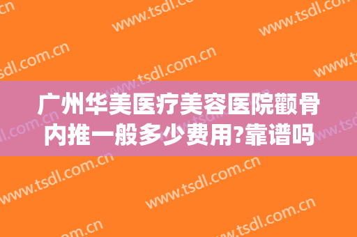 广州华美医疗美容医院颧骨内推一般多少费用?靠谱吗?(广州哪里做面部整形的医院)