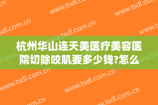 杭州华山连天美医疗美容医院切除咬肌要多少钱?怎么样?(杭州华山连天美容医院怎么样正规吗)