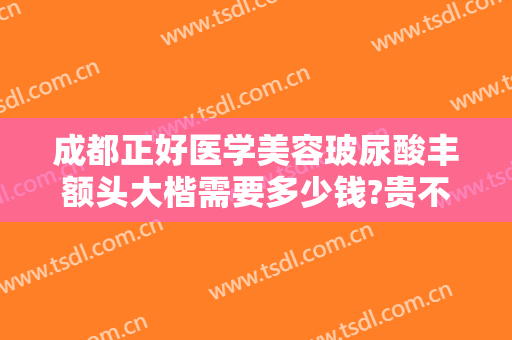 成都正好医学美容玻尿酸丰额头大楷需要多少钱?贵不贵?